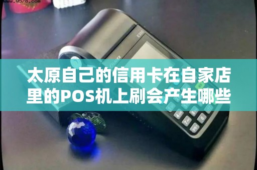 太原自己的信用卡在自家店里的POS机上刷会产生哪些税务问题? 太原自己的信用卡在自家店里的POS机上刷会产生哪些税务问题?