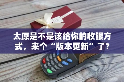 太原是不是该给你的收银方式,来个“版本更新”了?
