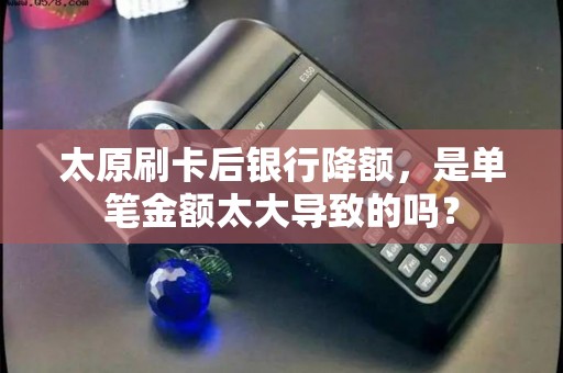 太原刷卡后银行降额,是单笔金额太大导致的吗? 太原刷卡后银行降额,是单笔金额太大导致的吗?