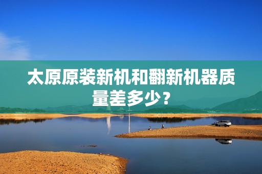 太原原装新机和翻新机器质量差多少? 太原原装新机和翻新机器质量差多少?