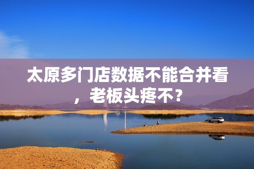 太原多门店数据不能合并看,老板头疼不? 太原多门店数据不能合并看,老板头疼不?