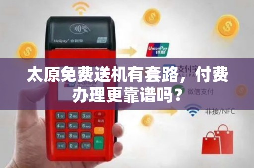 太原免费送机有套路,付费办理更靠谱吗?
