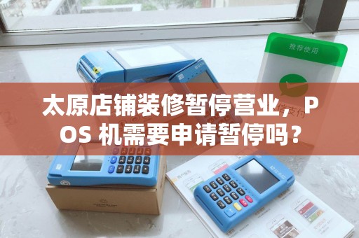 太原店铺装修暂停营业，POS 机需要申请暂停吗？