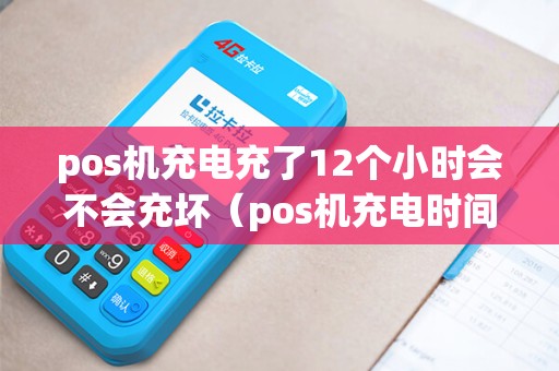 pos机充电充了12个小时会不会充坏（pos机充电时间长会坏吗）