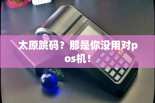 太原跳码？那是你没用对pos机！