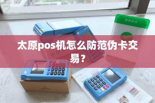 太原pos机怎么防范伪卡交易？