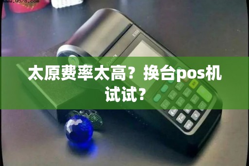 太原费率太高?换台pos机试试? 太原费率太高?换台pos机试试?