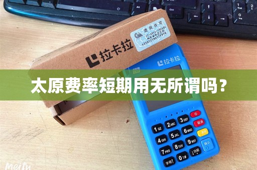 太原费率短期用无所谓吗? 太原费率短期用无所谓吗?
