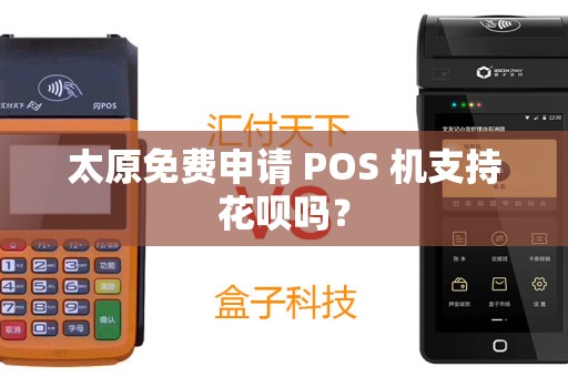 太原免费申请 POS 机支持花呗吗? 太原免费申请 POS 机支持花呗吗?