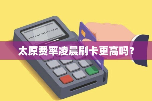 太原费率凌晨刷卡更高吗？